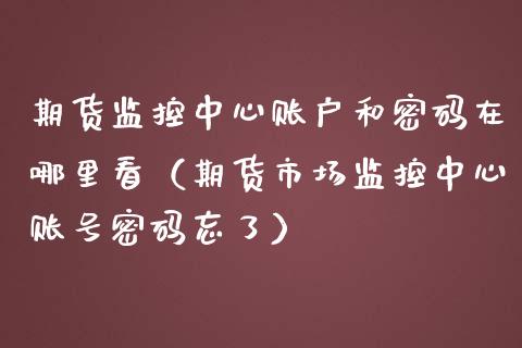 期货监控中心账户和密码在哪里看（期货市场监控中心账号密码忘了）_https://www.londai.com_期货投资_第1张