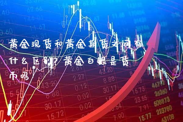 黄金现货和黄金期货之间有什么区别? 黄金白银是货币吗_https://www.londai.com_期货投资_第1张