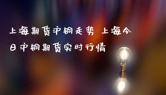 上海期货沪铜走势 上海今日沪铜期货实时行情_https://www.londai.com_期货投资_第1张