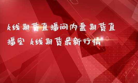 k线期货直播间内盘期货直播室 k线期货最新行情_https://www.londai.com_期货投资_第1张