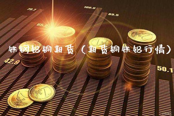 铁钢铝铜期货（期货铜铁铝行情）_https://www.londai.com_期货投资_第1张