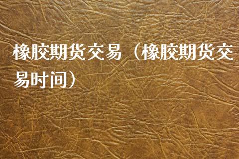 橡胶期货交易（橡胶期货交易时间）_https://www.londai.com_期货投资_第1张