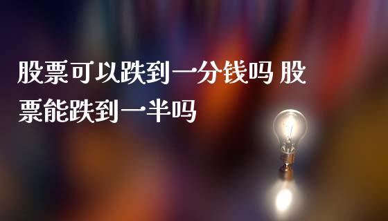 股票可以跌到一分钱吗 股票能跌到一半吗_https://www.londai.com_股票投资_第1张