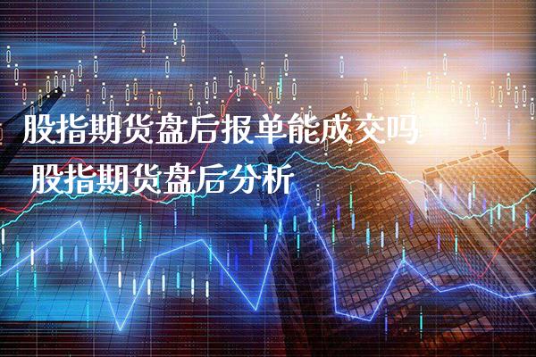 股指期货盘后报单能成交吗 股指期货盘后分析_https://www.londai.com_期货投资_第1张