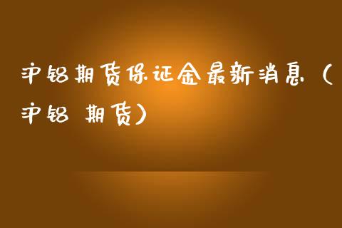 沪铝期货保证金最新消息（沪铝 期货）_https://www.londai.com_期货投资_第1张