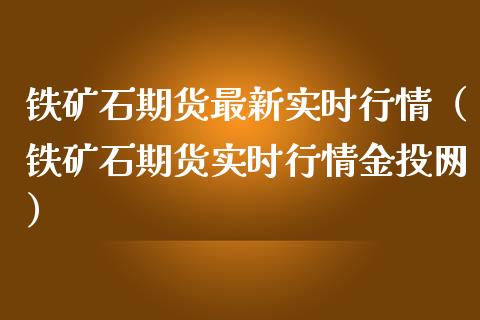 铁矿石期货最新实时行情（铁矿石期货实时行情金投网）_https://www.londai.com_期货投资_第1张