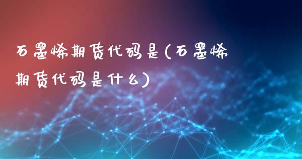 石墨烯期货代码是(石墨烯期货代码是什么)_https://www.londai.com_期货投资_第1张