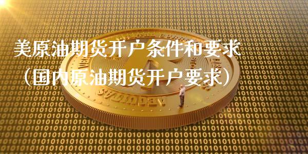 美原油期货开户条件和要求（国内原油期货开户要求）_https://www.londai.com_期货投资_第1张