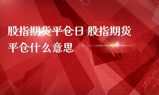 股指期货平仓日 股指期货平仓什么意思_https://www.londai.com_期货投资_第1张