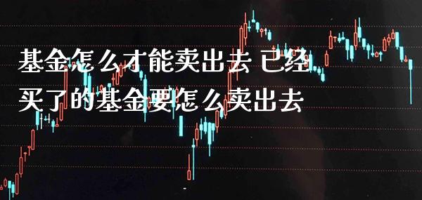 基金怎么才能卖出去 已经买了的基金要怎么卖出去_https://www.londai.com_基金理财_第1张