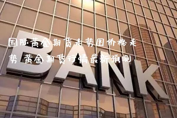 国际黄金期货走势图价格走势 黄金期货行情最新预测_https://www.londai.com_期货投资_第1张