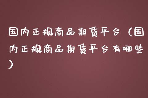 国内正规商品期货平台（国内正规商品期货平台有哪些）_https://www.londai.com_期货投资_第1张