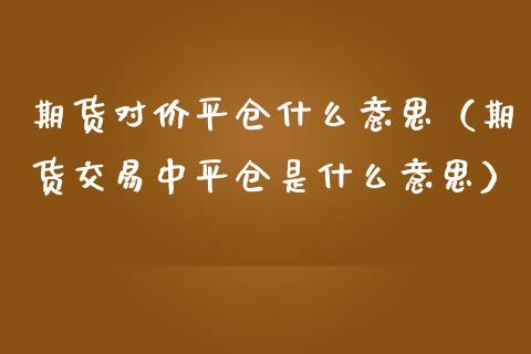 期货对价平仓什么意思（期货交易中平仓是什么意思）_https://www.londai.com_期货投资_第1张