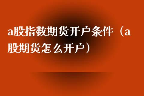 a股指数期货开户条件（a股期货怎么开户）_https://www.londai.com_期货投资_第1张