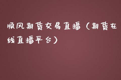 顺风期货交易直播（期货在线直播平台）_https://www.londai.com_期货投资_第1张