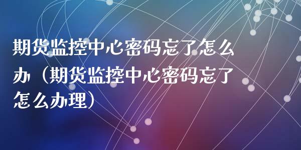 期货监控中心密码忘了怎么办（期货监控中心密码忘了怎么办理）_https://www.londai.com_期货投资_第1张