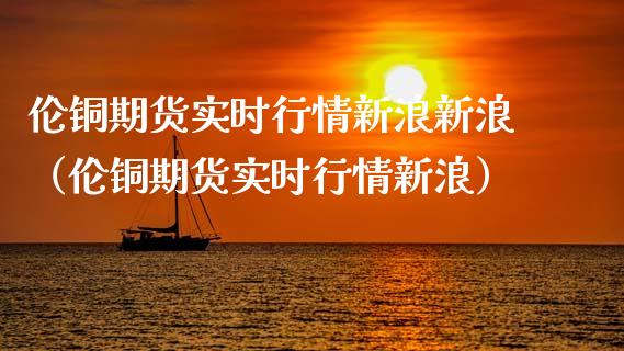 伦铜期货实时行情新浪新浪（伦铜期货实时行情新浪）_https://www.londai.com_期货投资_第1张