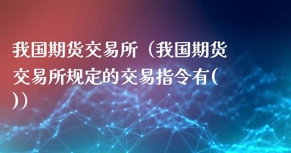 我国期货交易所（我国期货交易所规定的交易指令有()）_https://www.londai.com_期货投资_第1张