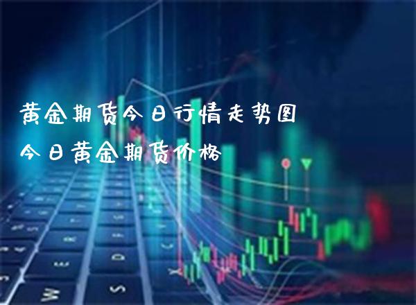 黄金期货今日行情走势图 今日黄金期货价格_https://www.londai.com_期货投资_第1张