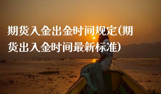 期货入金出金时间规定(期货出入金时间最新标准)_https://www.londai.com_期货投资_第1张