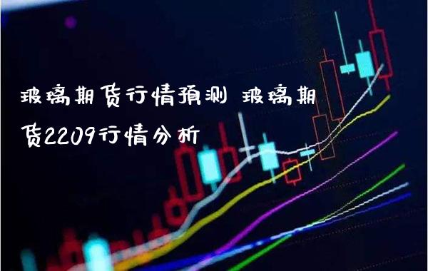 玻璃期货行情预测 玻璃期货2209行情分析_https://www.londai.com_期货投资_第1张