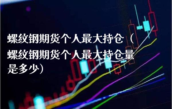 螺纹钢期货个人最大持仓（螺纹钢期货个人最大持仓量是多少）_https://www.londai.com_期货投资_第1张