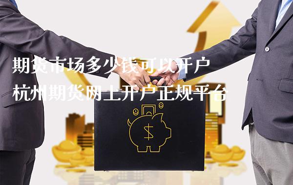 期货市场多少钱可以开户 杭州期货网上开户正规平台_https://www.londai.com_期货投资_第1张