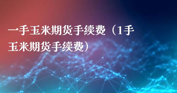 一手玉米期货手续费（1手玉米期货手续费）_https://www.londai.com_期货投资_第1张