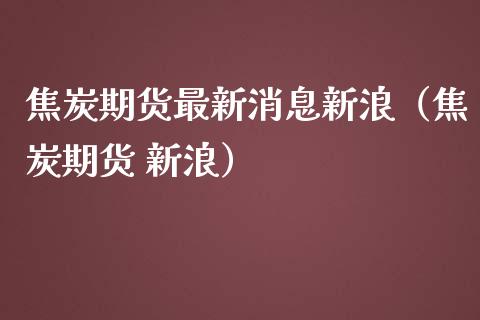 焦炭期货最新消息新浪（焦炭期货 新浪）_https://www.londai.com_期货投资_第1张