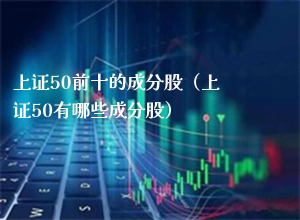 上证50前十的成分股（上证50有哪些成分股）_https://www.londai.com_期货投资_第1张