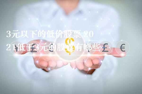 3元以下的低价股票 2021低于3元的股票有哪些_https://www.londai.com_股票投资_第1张