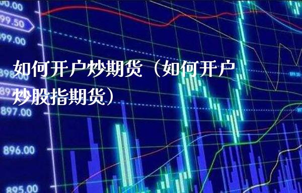 如何开户炒期货（如何开户炒股指期货）_https://www.londai.com_期货投资_第1张