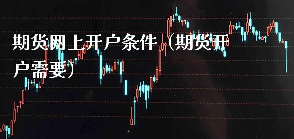 期货网上开户条件（期货开户需要）_https://www.londai.com_期货投资_第1张