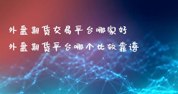 外盘期货交易平台哪家好 外盘期货平台哪个比较靠谱_https://www.londai.com_期货投资_第1张