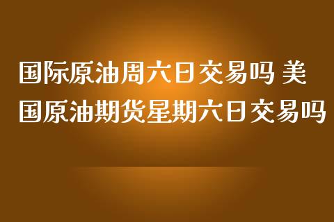 国际原油周六日交易吗 美国原油期货星期六日交易吗_https://www.londai.com_期货投资_第1张