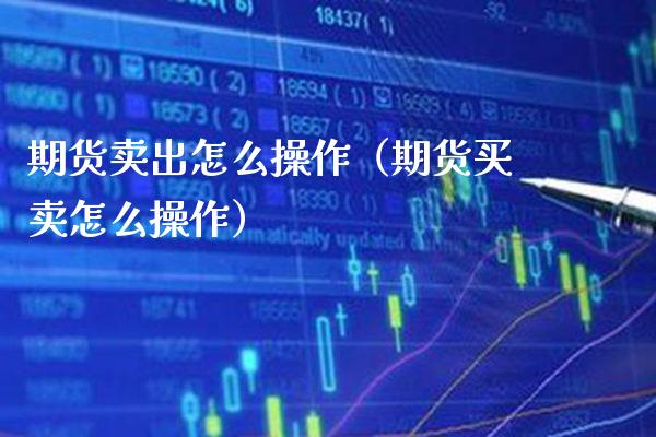 期货卖出怎么操作（期货买卖怎么操作）_https://www.londai.com_期货投资_第1张