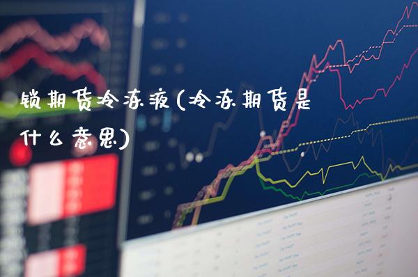 锁期货冷冻液(冷冻期货是什么意思)_https://www.londai.com_期货投资_第1张