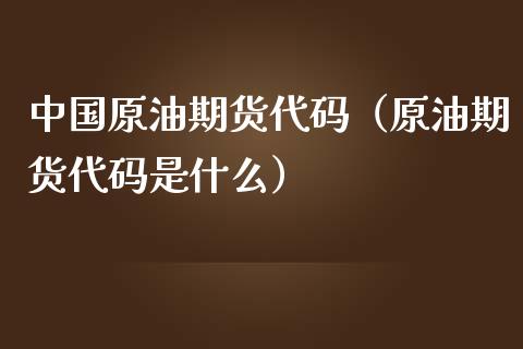 中国原油期货代码（原油期货代码是什么）_https://www.londai.com_期货投资_第1张