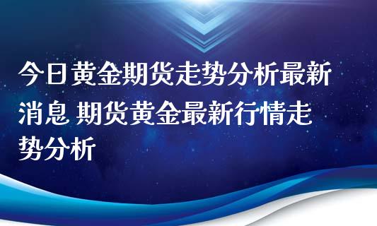 今日黄金期货走势分析最新消息 期货黄金最新行情走势分析_https://www.londai.com_期货投资_第1张