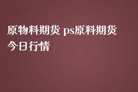 原物料期货 ps原料期货今日行情_https://www.londai.com_期货投资_第1张