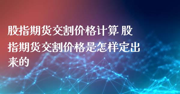 股指期货交割价格计算 股指期货交割价格是怎样定出来的_https://www.londai.com_期货投资_第1张