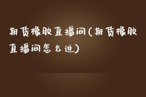 期货橡胶直播间(期货橡胶直播间怎么进)_https://www.londai.com_期货投资_第1张