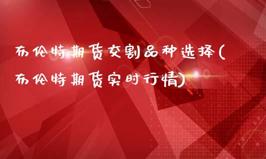 布伦特期货交割品种选择(布伦特期货实时行情)_https://www.londai.com_期货投资_第1张