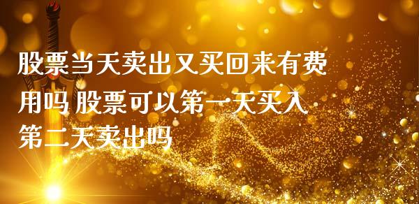 股票当天卖出又买回来有费用吗 股票可以第一天买入第二天卖出吗_https://www.londai.com_股票投资_第1张