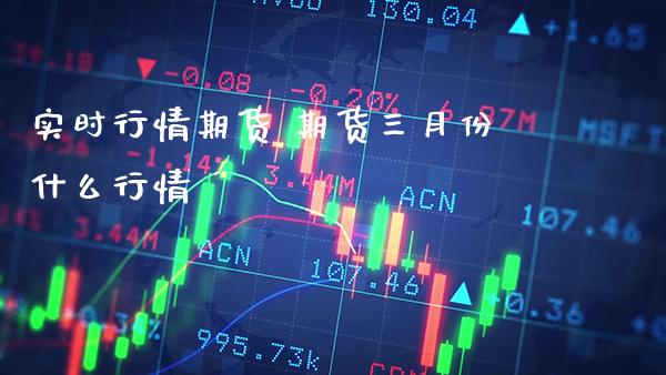 实时行情期货 期货三月份什么行情_https://www.londai.com_期货投资_第1张