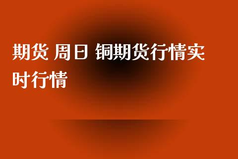 期货 周日 铜期货行情实时行情_https://www.londai.com_期货投资_第1张