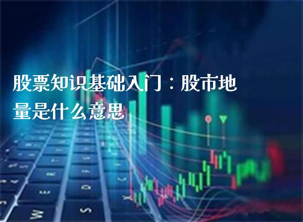 股票知识基础入门：股市地量是什么意思_https://www.londai.com_股票投资_第1张