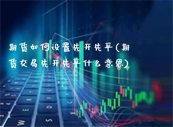 期货如何设置先开先平(期货交易先开先平什么意思)_https://www.londai.com_期货投资_第1张