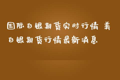 国际白银期货实时行情 美白银期货行情最新消息_https://www.londai.com_期货投资_第1张