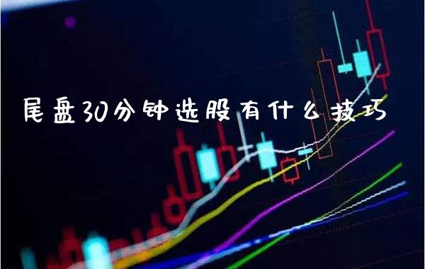 尾盘30分钟选股有什么技巧_https://www.londai.com_股票投资_第1张